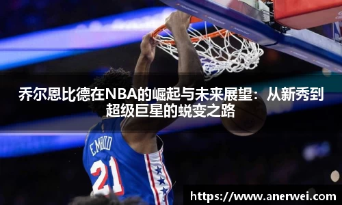 乔尔恩比德在NBA的崛起与未来展望：从新秀到超级巨星的蜕变之路