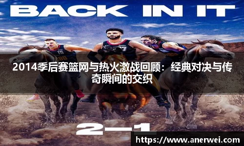2014季后赛篮网与热火激战回顾：经典对决与传奇瞬间的交织
